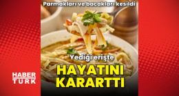 Yediği erişte hayatını kararttı! Parmakları ve bacakları kesildi